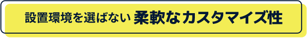 設置環境を選ばない柔軟なカスタマイズ性